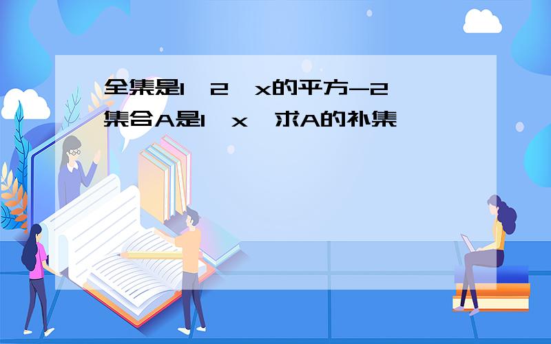 全集是1,2,x的平方-2,集合A是1,x,求A的补集