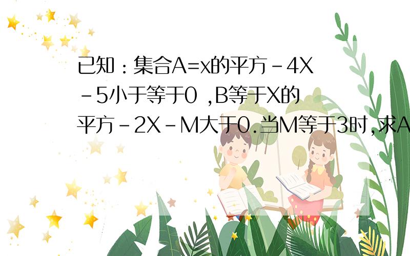 已知：集合A=x的平方-4X-5小于等于0 ,B等于X的平方-2X-M大于0.当M等于3时,求A交上B的补集