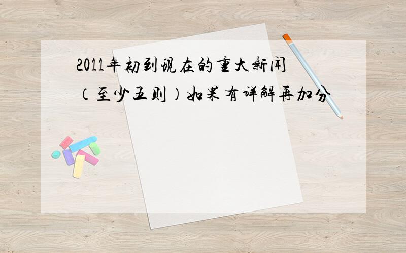 2011年初到现在的重大新闻（至少五则）如果有详解再加分