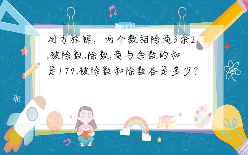 用方程解：两个数相除商3余2,被除数,除数,商与余数的和是179,被除数和除数各是多少?