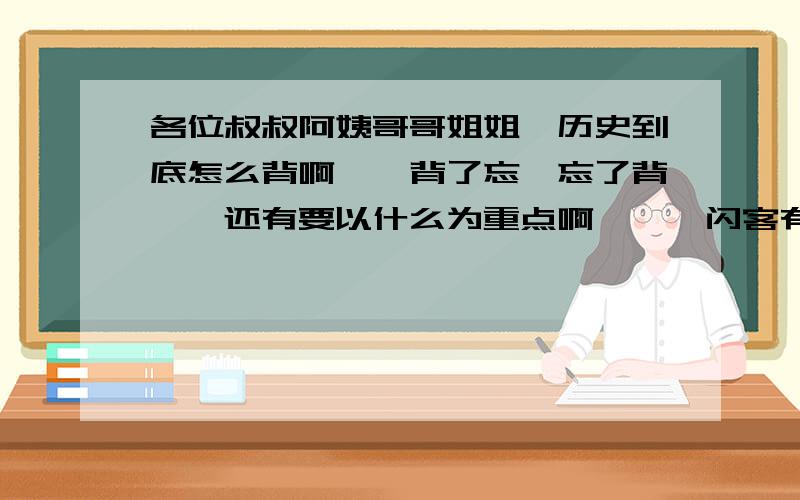 各位叔叔阿姨哥哥姐姐、历史到底怎么背啊、、背了忘、忘了背、、还有要以什么为重点啊、、、闪客有!