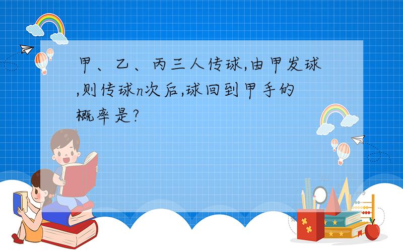 甲、乙、丙三人传球,由甲发球,则传球n次后,球回到甲手的概率是?