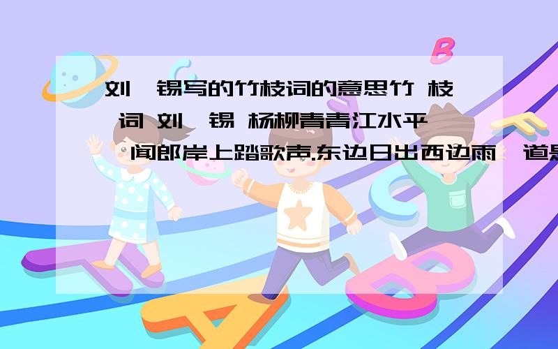 刘禹锡写的竹枝词的意思竹 枝 词 刘禹锡 杨柳青青江水平,闻郎岸上踏歌声.东边日出西边雨,道是无晴却有晴.正是一场太阳雨后,两岸杨柳摇曳,青翠欲滴,江面水位初涨,平静如镜.少女心情抑郁