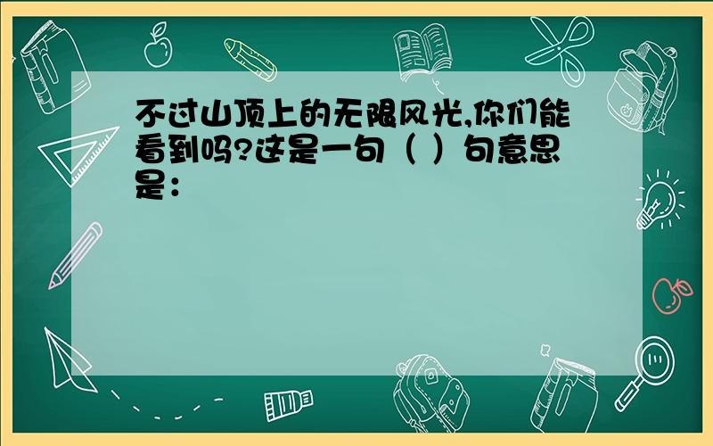 不过山顶上的无限风光,你们能看到吗?这是一句（ ）句意思是：