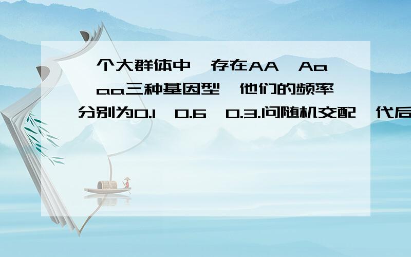 一个大群体中,存在AA、Aa、aa三种基因型,他们的频率分别为0.1、0.6、0.3.问随机交配一代后,等位基因的频率和基因型频率是多少?