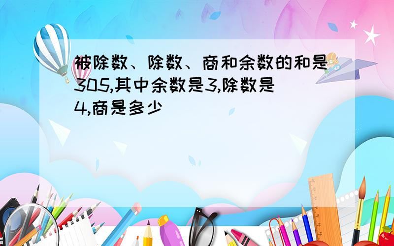 被除数、除数、商和余数的和是305,其中余数是3,除数是4,商是多少