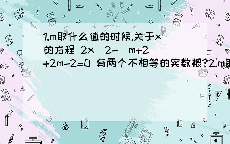 1.m取什么值的时候,关于x的方程 2x^2-(m+2)+2m-2=0 有两个不相等的实数根?2.m取什么值的时候,关于x的方程 2x^2-(m+2)+2m-2=0 没有实数根?3.说明不论k取何值,关于x的方程 x^2+(2k+1)x+k-1=0总有两个不相等的