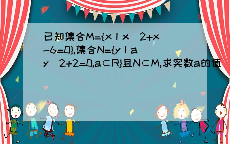 已知集合M={x丨x^2+x-6=0},集合N={y丨ay^2+2=0,a∈R}且N∈M,求实数a的值