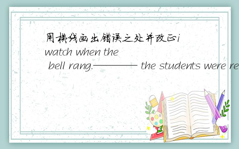 用横线画出错误之处并改正i watch when the bell rang.———— the students were reading books when the teacher comes in.—————— on sunday morning ,i was getting a haircut.—————— my old bike is enough good.so i don