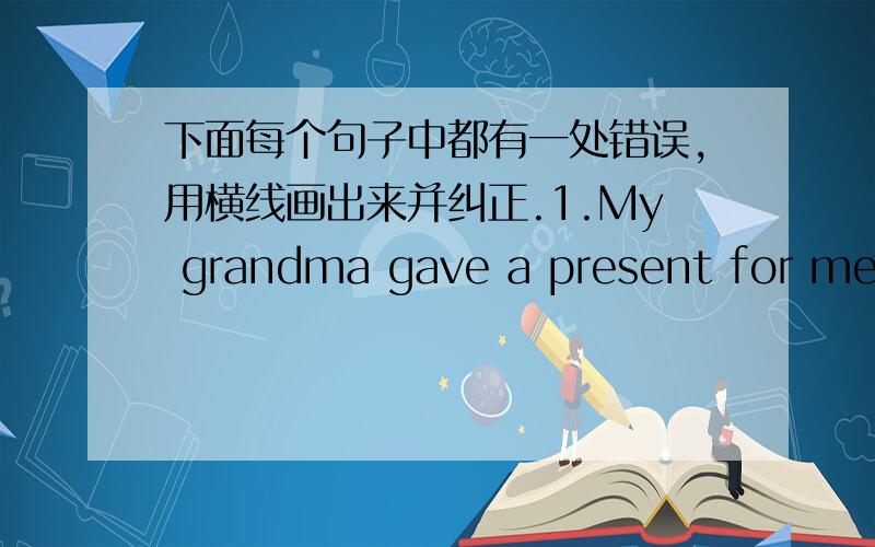 下面每个句子中都有一处错误,用横线画出来并纠正.1.My grandma gave a present for me.（）2.Look,Here's a book for playing table tennis.( )3.Yesterday he wins a chess game.( )4.Please buy I a bicycle,Dad.( )5.What is he?He is my fr