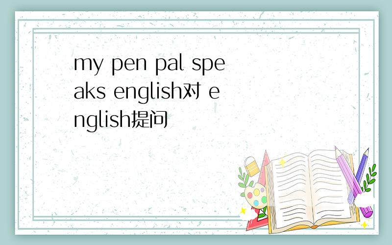 my pen pal speaks english对 english提问