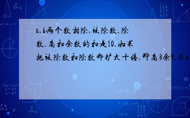 a,b两个数相除,被除数.除数.商和余数的和是10.如果把被除数和除数都扩大十倍,那商3余9.求a,b