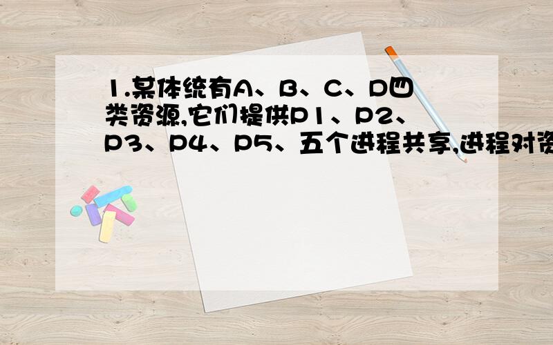 1.某体统有A、B、C、D四类资源,它们提供P1、P2、P3、P4、P5、五个进程共享,进程对资源的需求和分配情况就是这个