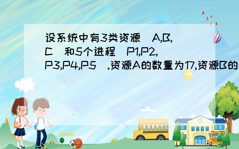 设系统中有3类资源（A,B,C）和5个进程（P1,P2,P3,P4,P5）.资源A的数量为17,资源B的数量为5,资源C的数量为20.在T0时刻的系统状态如图.系统采用银行家算法实施死锁避免策略.在T0时刻是否为安全状