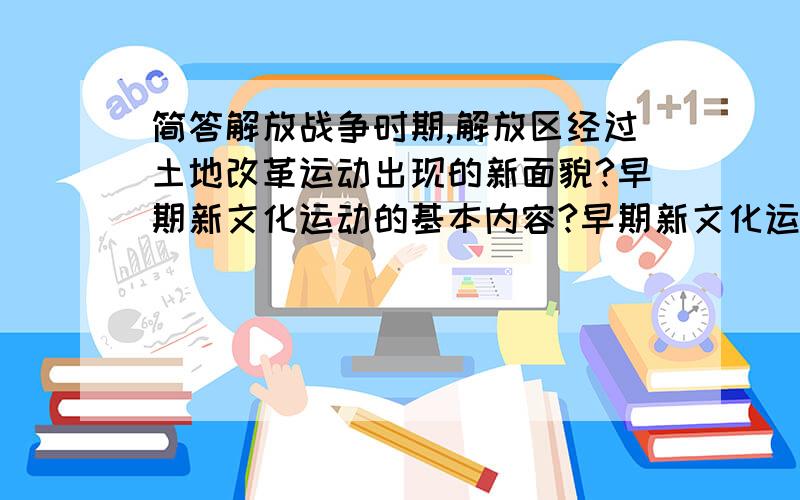 简答解放战争时期,解放区经过土地改革运动出现的新面貌?早期新文化运动的基本内容?早期新文化运动的基本1.简答解放战争时期,解放区经过土地改革运动出现的新面貌2.简答早期新文化运