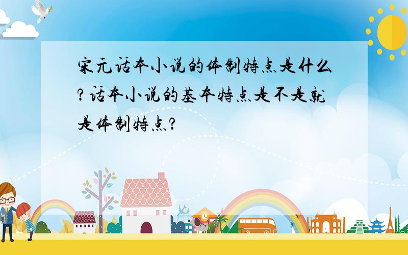 宋元话本小说的体制特点是什么?话本小说的基本特点是不是就是体制特点?