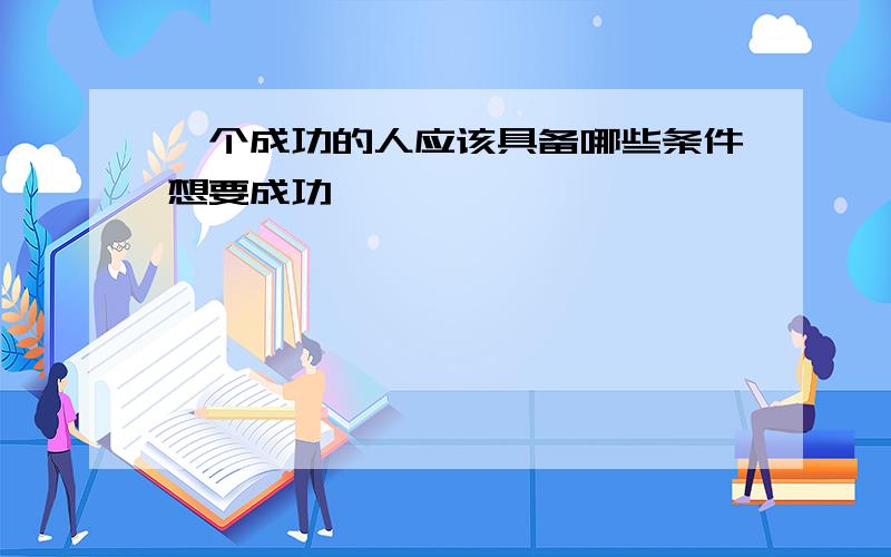 一个成功的人应该具备哪些条件想要成功