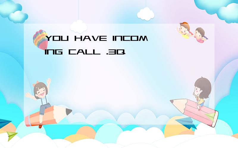 YOU HAVE INCOMING CALL .3Q