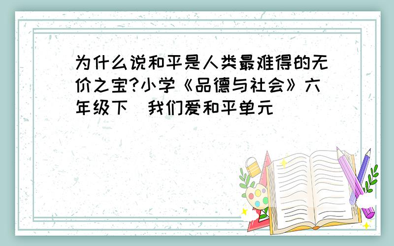 为什么说和平是人类最难得的无价之宝?小学《品德与社会》六年级下（我们爱和平单元）