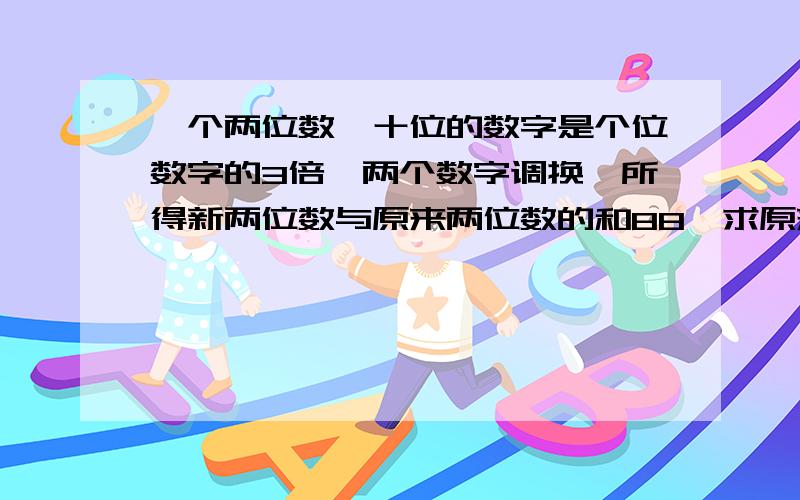 一个两位数,十位的数字是个位数字的3倍,两个数字调换,所得新两位数与原来两位数的和88,求原来两位数