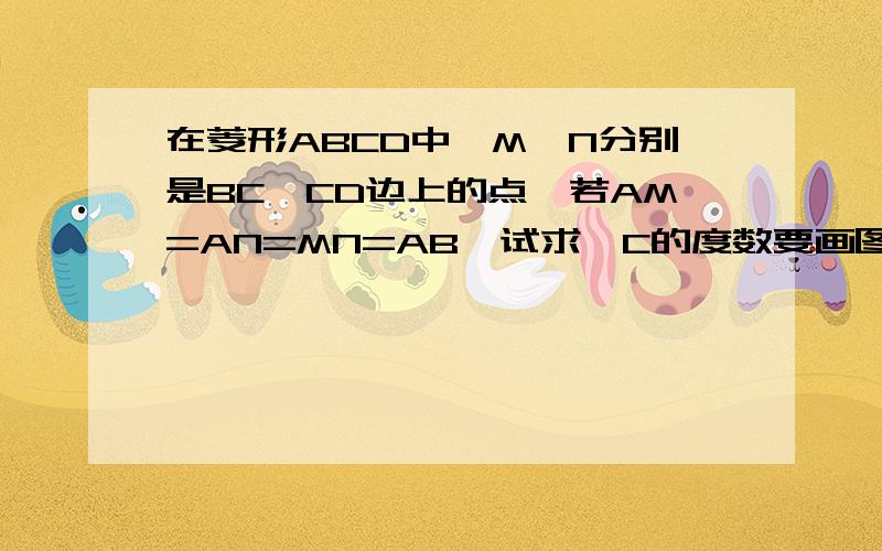 在菱形ABCD中,M,N分别是BC,CD边上的点,若AM=AN=MN=AB,试求∠C的度数要画图！！！