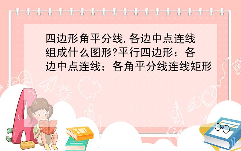 四边形角平分线,各边中点连线组成什么图形?平行四边形：各边中点连线；各角平分线连线矩形      ：各边中点连线；各角平分线连线正方形    ：各边中点连线；各角平分线连线菱形      ：