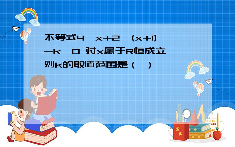 不等式4^x+2^(x+1)-k>0 对x属于R恒成立,则k的取值范围是（ ）