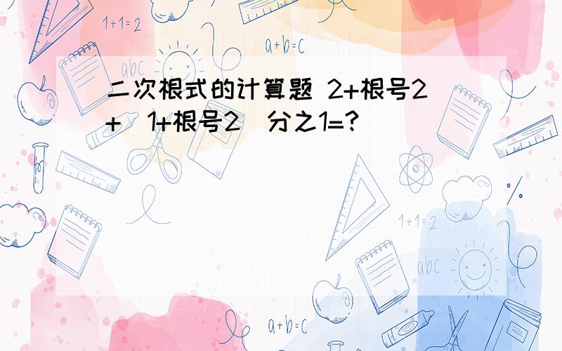 二次根式的计算题 2+根号2+（1+根号2）分之1=?