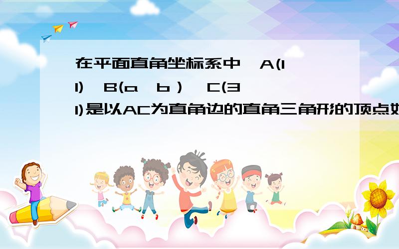 在平面直角坐标系中,A(1,1),B(a,b）,C(3,1)是以AC为直角边的直角三角形的顶点如果它的斜边长为4,试求B点的坐标