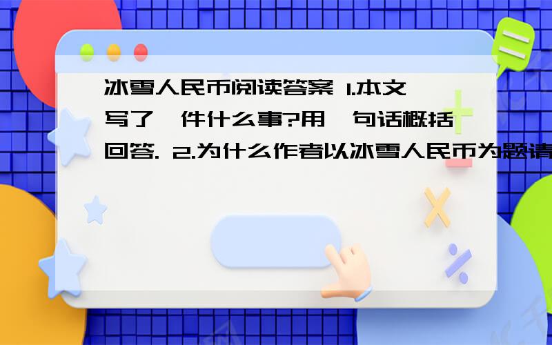 冰雪人民币阅读答案 1.本文写了一件什么事?用一句话概括回答. 2.为什么作者以冰雪人民币为题请谈一谈你的看法3.结合上下文内容分析,下列句子中括号中的词语分别表现了她怎样的心情?a.