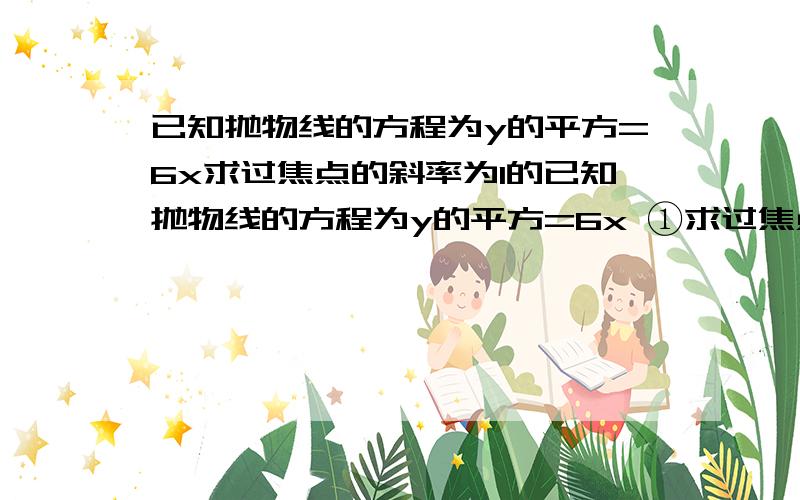 已知抛物线的方程为y的平方=6x求过焦点的斜率为1的已知抛物线的方程为y的平方=6x ①求过焦点斜率为1的直线L方程②求L被抛物线y的平方=6x截得的弦长