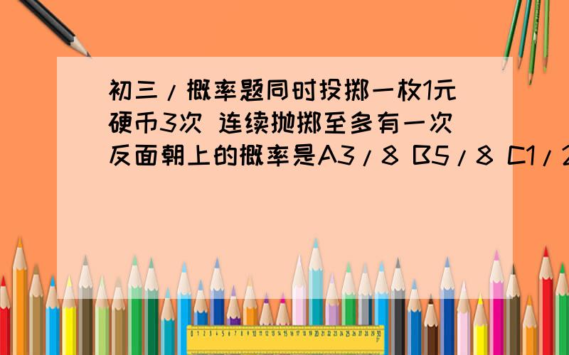 初三/概率题同时投掷一枚1元硬币3次 连续抛掷至多有一次反面朝上的概率是A3/8 B5/8 C1/2 D3/4