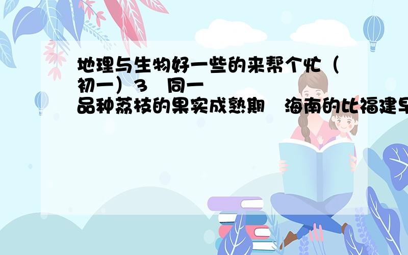 地理与生物好一些的来帮个忙（初一）3同一品种荔枝的果实成熟期海南的比福建早.造成这一差异的主要非生物因素是 A光 B温度 C水 D空气 为什么呢?明天