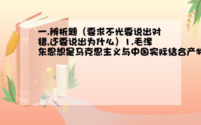 一.辨析题（要求不光要说出对错,还要说出为什么）1.毛泽东思想是马克思主义与中国实际结合产物,是马克思主义中国化的理论成果,因此毛泽东思想不完全是马克思主义的.2.改革发展和稳定