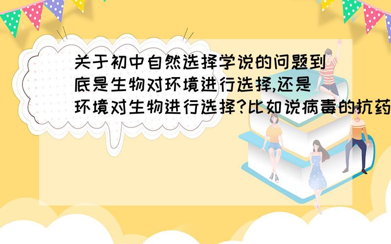 关于初中自然选择学说的问题到底是生物对环境进行选择,还是环境对生物进行选择?比如说病毒的抗药性,是药物对病毒的选择还是病毒对药物的选择?什么时候是定向,什么时候是不定向?