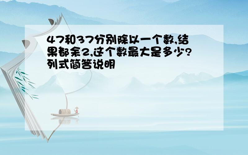 47和37分别除以一个数,结果都余2,这个数最大是多少?列式简答说明