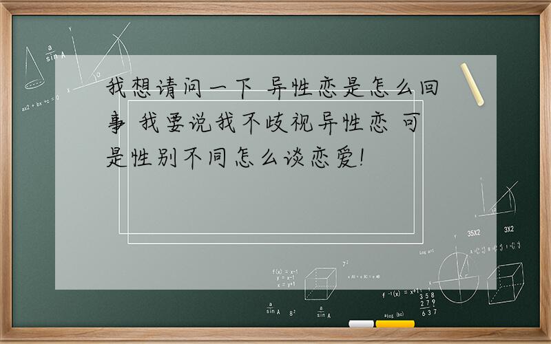 我想请问一下 异性恋是怎么回事 我要说我不歧视异性恋 可是性别不同怎么谈恋爱!