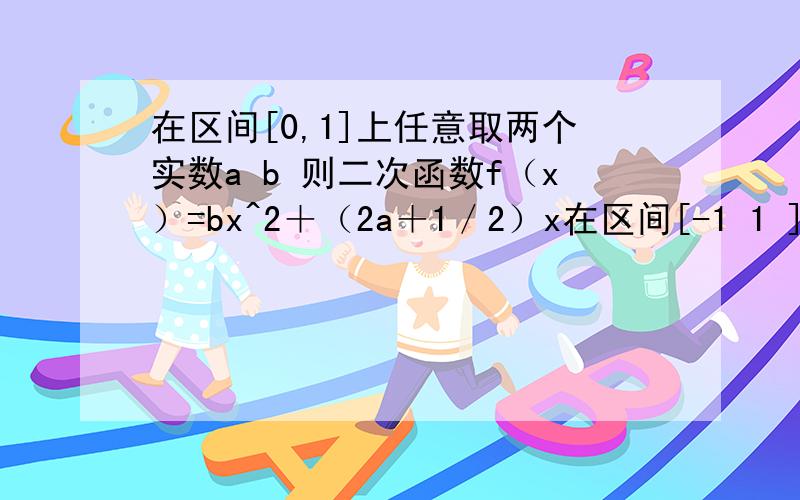 在区间[0,1]上任意取两个实数a b 则二次函数f（x）=bx^2＋（2a＋1／2）x在区间[-1 1 ] 为增区间的概率为?