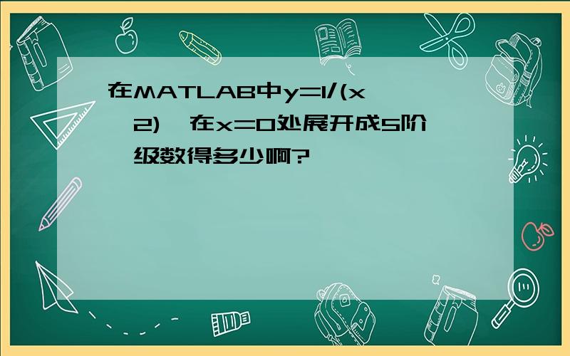 在MATLAB中y=1/(x^2),在x=0处展开成5阶幂级数得多少啊?