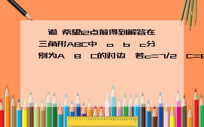 一道 希望12点前得到解答在三角形ABC中,a,b,c分别为A,B,C的对边,若c=7/2,C=60度,三角形面积为3倍根号3/2,求a+b的值