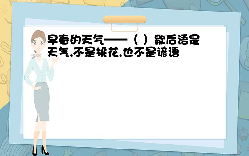 早春的天气——（ ）歇后语是天气,不是桃花,也不是谚语