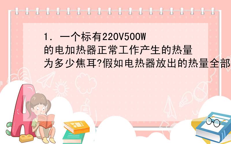 1．一个标有220V500W的电加热器正常工作产生的热量为多少焦耳?假如电热器放出的热量全部被水吸收,在标准大气压上能不能将质量为2KG20度的水加热 2.下面是电饭锅说明书的主要数据．．．