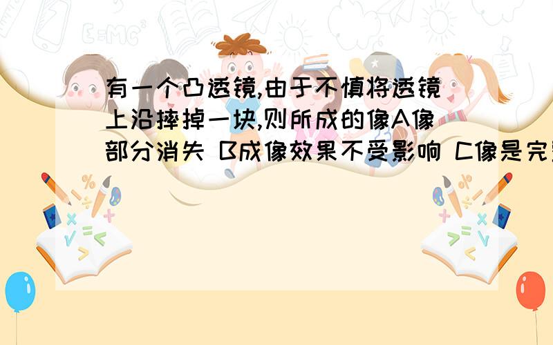 有一个凸透镜,由于不慎将透镜上沿摔掉一块,则所成的像A像部分消失 B成像效果不受影响 C像是完整的,亮度变暗