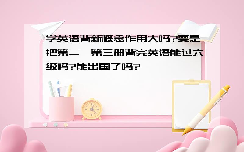 学英语背新概念作用大吗?要是把第二,第三册背完英语能过六级吗?能出国了吗?