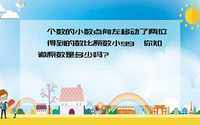 一个数的小数点向左移动了两位,得到的数比原数小99,你知道原数是多少吗?