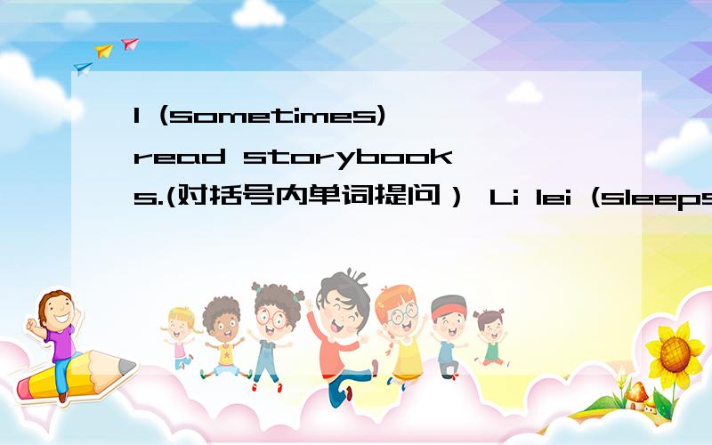 I (sometimes) read storybooks.(对括号内单词提问） Li lei (sleeps) for nine hours everyday.(对括号内