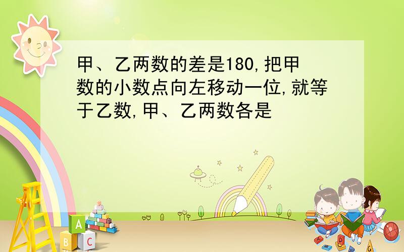 甲、乙两数的差是180,把甲数的小数点向左移动一位,就等于乙数,甲、乙两数各是