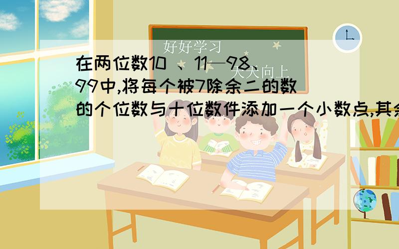 在两位数10 、11—98、99中,将每个被7除余二的数的个位数与十位数件添加一个小数点,其余数不变,问经过这样改变后,所有数的和是多少?