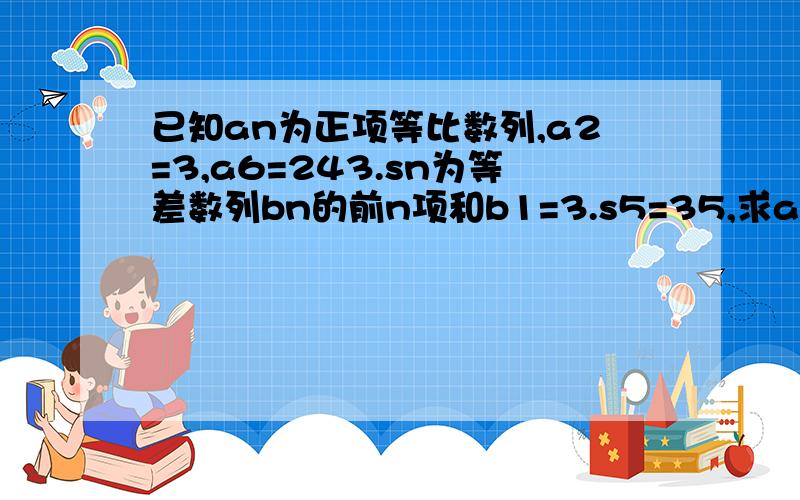 已知an为正项等比数列,a2=3,a6=243.sn为等差数列bn的前n项和b1=3.s5=35,求ab,bn的通项公式.设TN=a1b1+a2b2+……+anbn求TN