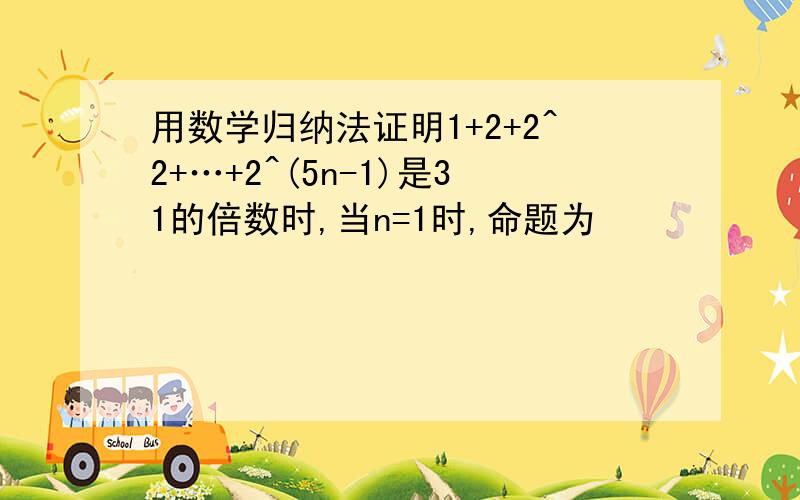 用数学归纳法证明1+2+2^2+…+2^(5n-1)是31的倍数时,当n=1时,命题为